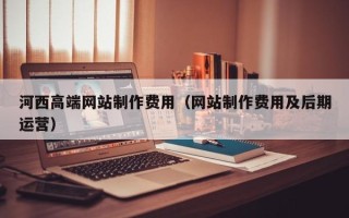 宜阳河西高端网站制作费用（网站制作费用及后期运营）