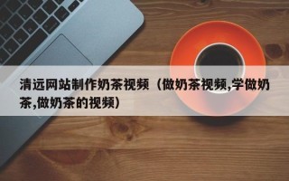 宜阳清远网站制作奶茶视频（做奶茶视频,学做奶茶,做奶茶的视频）