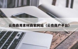 宜阳云南商用素材商家网站（云南商户平台）