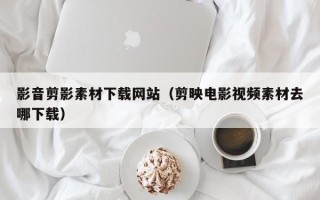 宜阳影音剪影素材下载网站（剪映电影视频素材去哪下载）